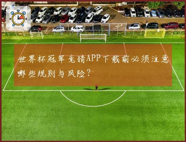 世界杯冠军竞猜APP下载前必须注意哪些规则与风险？