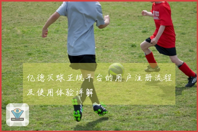 亿德买球正规平台的用户注册流程及使用体验详解
