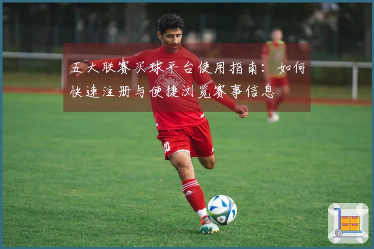 五大联赛买球平台使用指南：如何快速注册与便捷浏览赛事信息