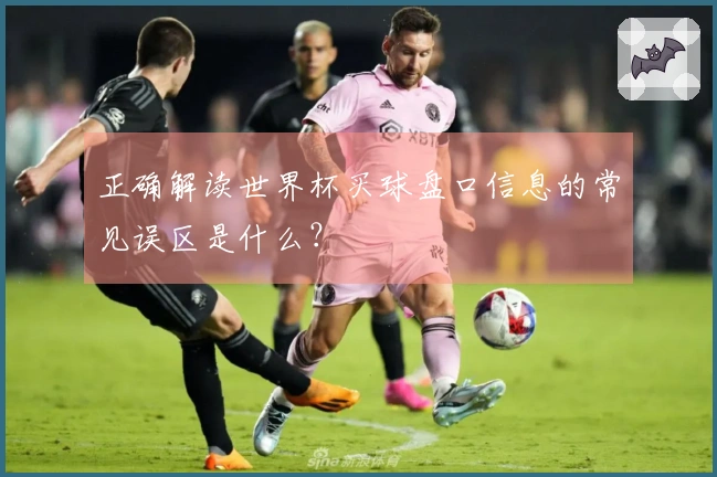 正确解读世界杯买球盘口信息的常见误区是什么？