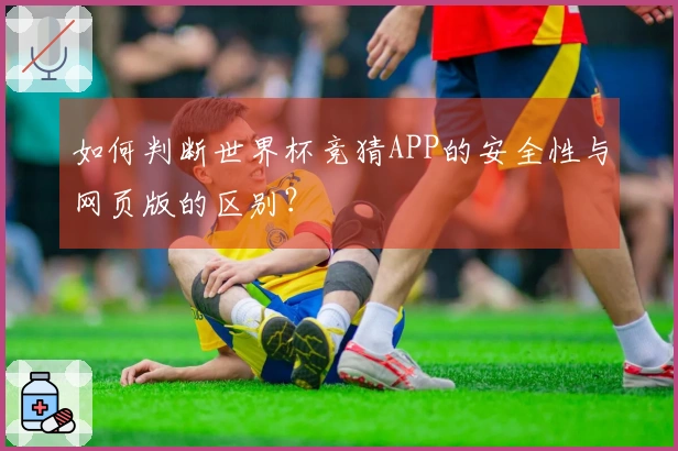 如何判断世界杯竞猜APP的安全性与网页版的区别？