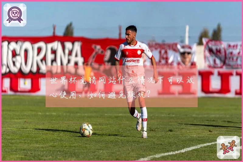世界杯竞猜网站什么情况下可以放心使用，如何避免踩坑？