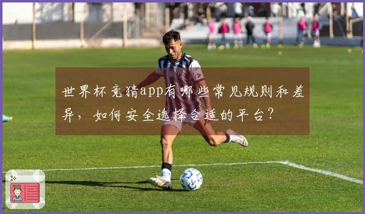 世界杯竞猜app有哪些常见规则和差异，如何安全选择合适的平台？
