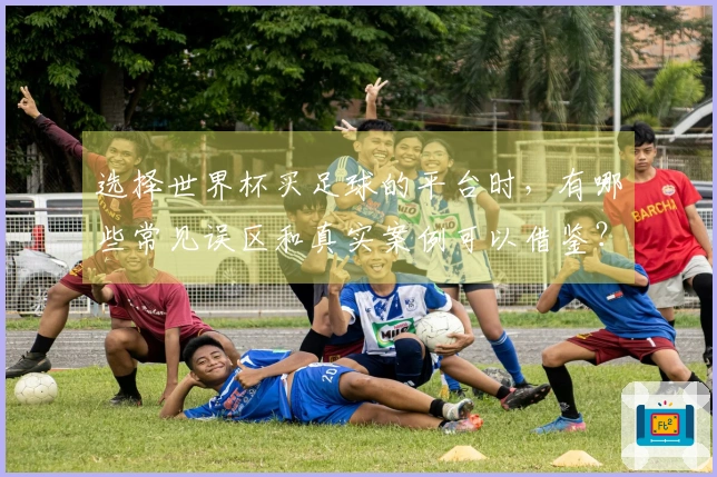 选择世界杯买足球的平台时，有哪些常见误区和真实案例可以借鉴？