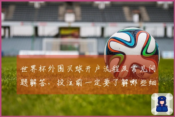世界杯外围买球开户流程及常见问题解答，投注前一定要了解哪些细节
