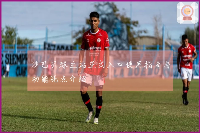 沙巴买球主站正式入口使用指南与功能亮点介绍