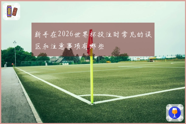 新手在2026世界杯投注时常见的误区和注意事项有哪些