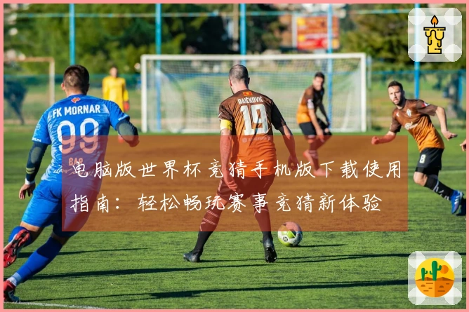 电脑版世界杯竞猜手机版下载使用指南：轻松畅玩赛事竞猜新体验