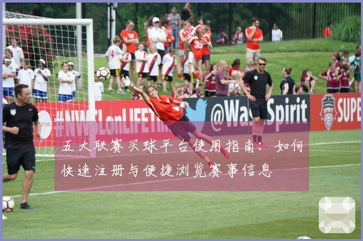 五大联赛买球平台使用指南：如何快速注册与便捷浏览赛事信息