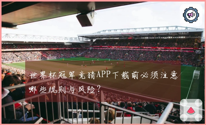 世界杯冠军竞猜APP下载前必须注意哪些规则与风险？
