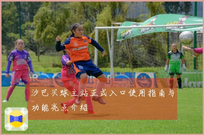 沙巴买球主站正式入口使用指南与功能亮点介绍