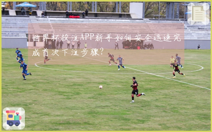 世界杯投注APP新手如何安全迅速完成首次下注步骤？