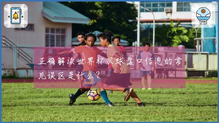 正确解读世界杯买球盘口信息的常见误区是什么？