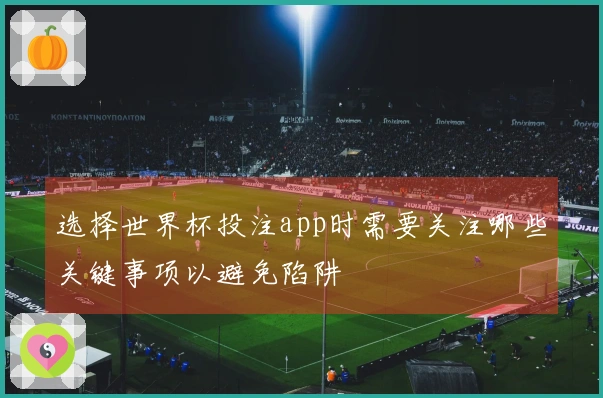选择世界杯投注app时需要关注哪些关键事项以避免陷阱