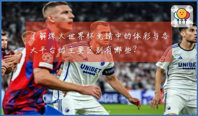 了解烽火世界杯竞猜中的体彩与各大平台的主要区别有哪些？
