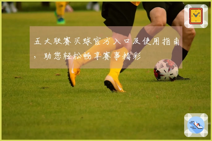 五大联赛买球官方入口及使用指南，助您轻松畅享赛事精彩