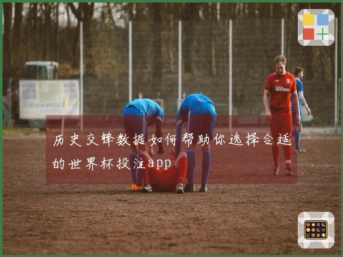 历史交锋数据如何帮助你选择合适的世界杯投注app