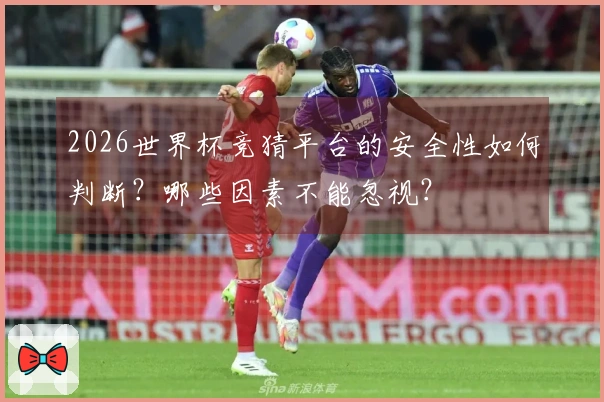 2026世界杯竞猜平台的安全性如何判断？哪些因素不能忽视？