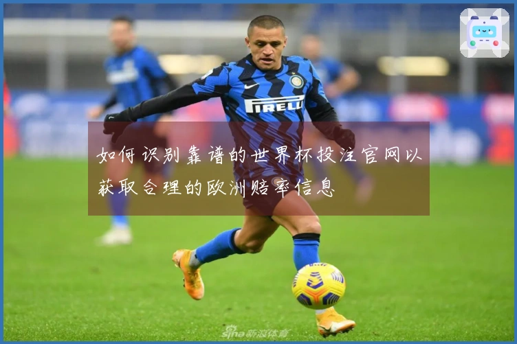 如何识别靠谱的世界杯投注官网以获取合理的欧洲赔率信息