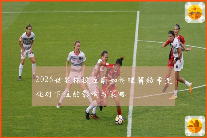 2026世界杯投注前如何理解赔率变化对下注的影响与策略
