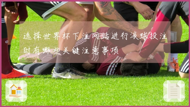 选择世界杯下注网站进行滚球投注时有哪些关键注意事项