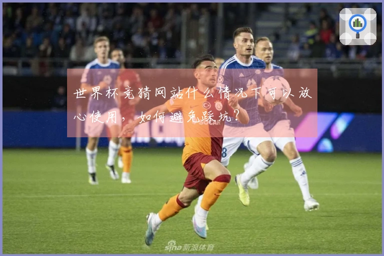 世界杯竞猜网站什么情况下可以放心使用，如何避免踩坑？
