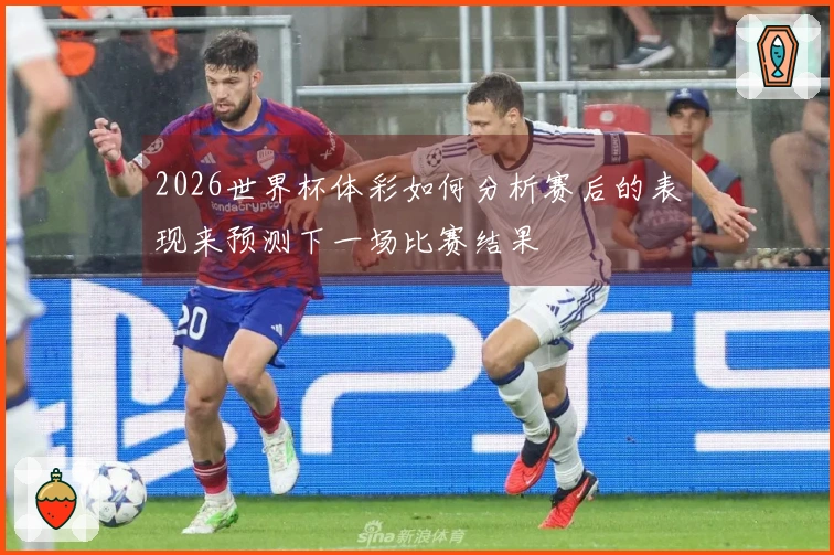 2026世界杯体彩如何分析赛后的表现来预测下一场比赛结果