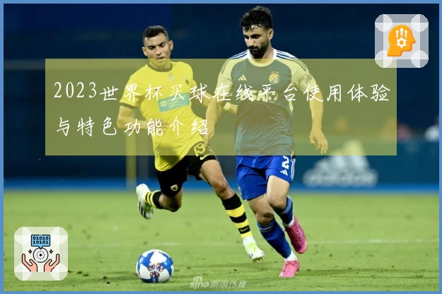 2023世界杯买球在线平台使用体验与特色功能介绍